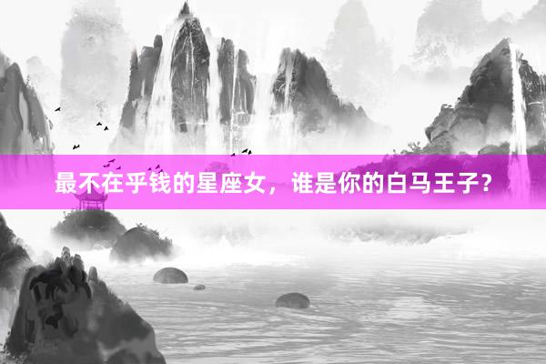 最不在乎钱的星座女，谁是你的白马王子？