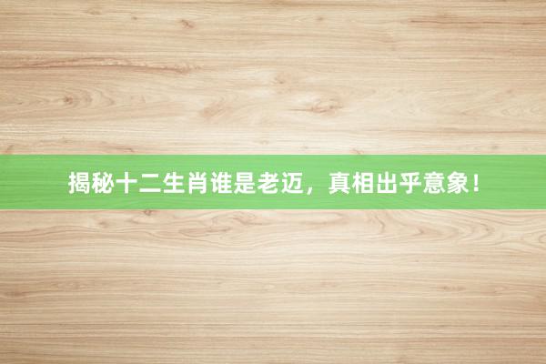 揭秘十二生肖谁是老迈，真相出乎意象！