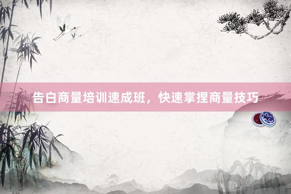 告白商量培训速成班，快速掌捏商量技巧
