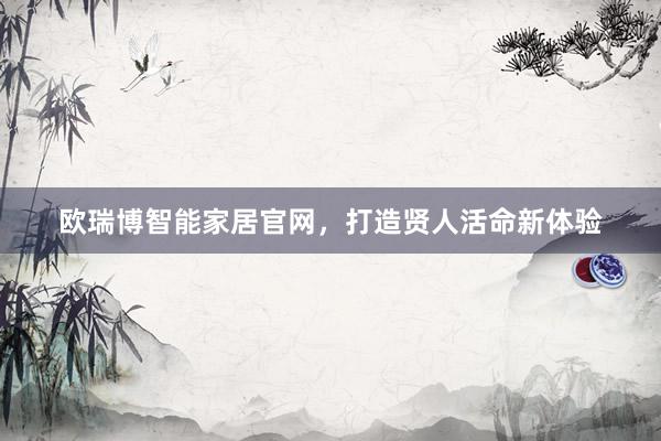 欧瑞博智能家居官网，打造贤人活命新体验