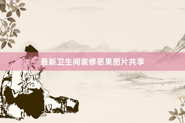 最新卫生间装修恶果图片共享