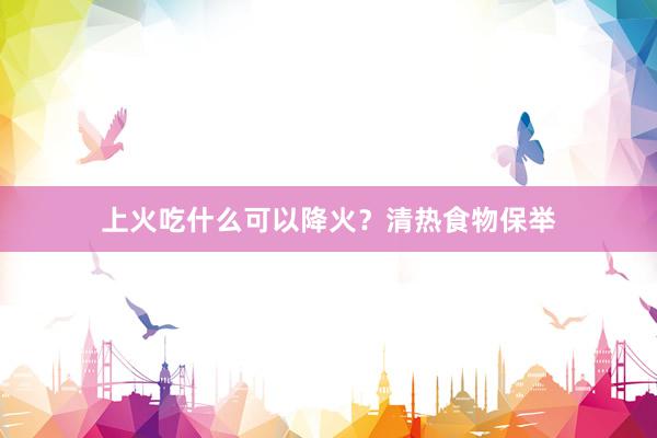 上火吃什么可以降火?清热食物保举