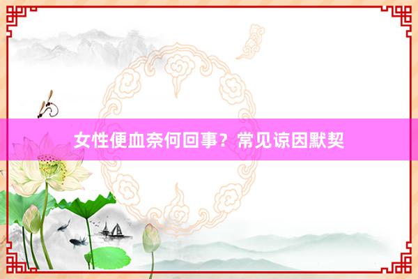女性便血奈何回事?常见谅因默契